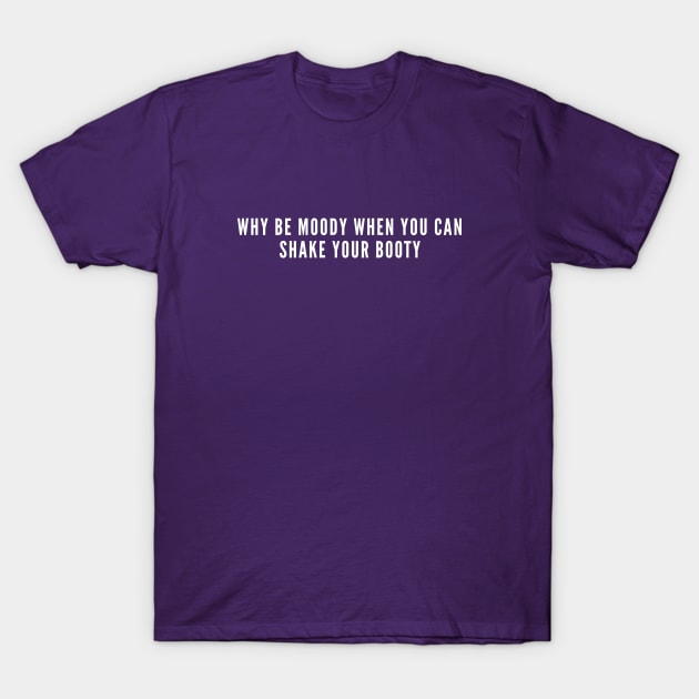 Why Be Moody When You Can Shake Your Booty - Funny Party Humor - Awesome Joke Statement Slogan T-Shirt by sillyslogans